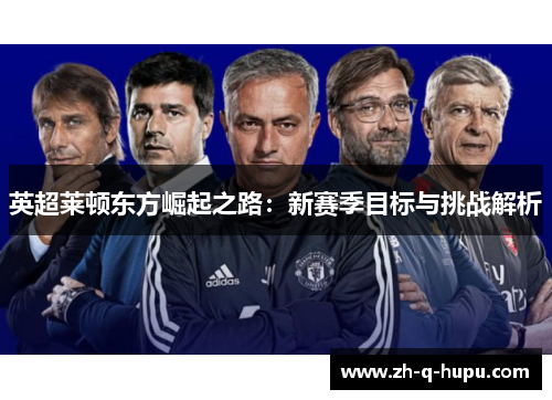英超莱顿东方崛起之路:新赛季目标与挑战解析 英超莱顿东方崛起之路:新赛季目标与挑战解析