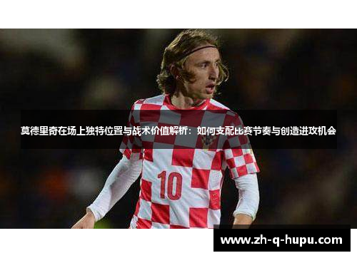 莫德里奇在场上独特位置与战术价值解析：如何支配比赛节奏与创造进攻机会