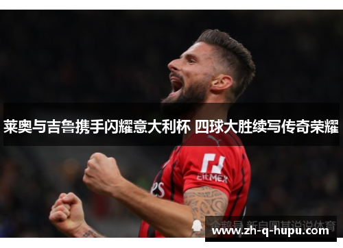 莱奥与吉鲁携手闪耀意大利杯 四球大胜续写传奇荣耀 莱奥与吉鲁携手闪耀意大利杯 四球大胜续写传奇荣耀