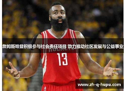 詹姆斯哈登积极参与社会责任项目 致力推动社区发展与公益事业 詹姆斯哈登积极参与社会责任项目 致力推动社区发展与公益事业