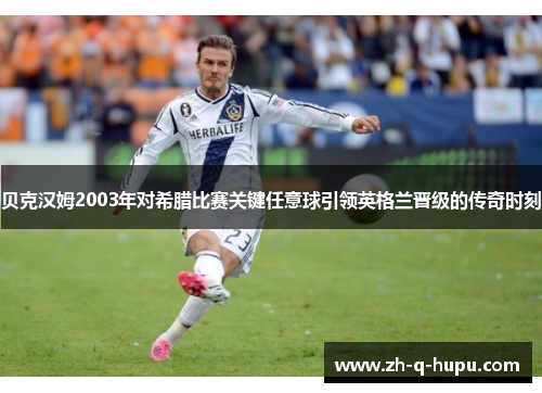 贝克汉姆2003年对希腊比赛关键任意球引领英格兰晋级的传奇时刻 贝克汉姆2003年对希腊比赛关键任意球引领英格兰晋级的传奇时刻