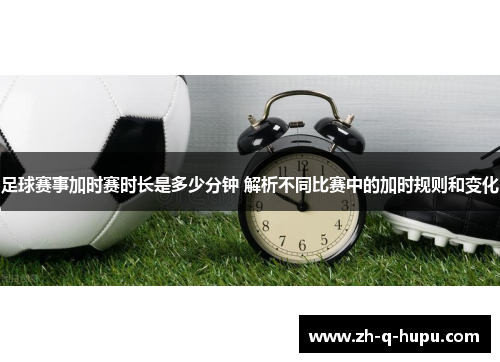 足球赛事加时赛时长是多少分钟 解析不同比赛中的加时规则和变化 足球赛事加时赛时长是多少分钟 解析不同比赛中的加时规则和变化