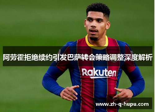 阿劳霍拒绝续约引发巴萨转会策略调整深度解析
