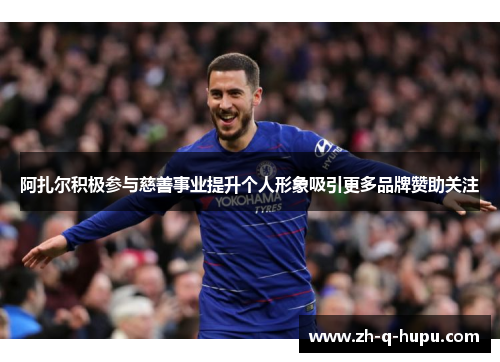 阿扎尔积极参与慈善事业提升个人形象吸引更多品牌赞助关注