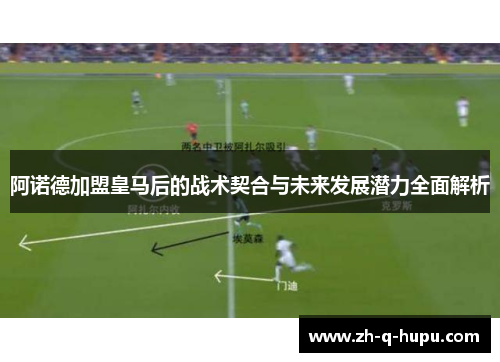 阿诺德加盟皇马后的战术契合与未来发展潜力全面解析