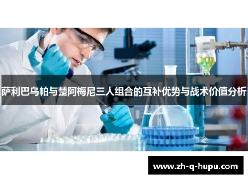 萨利巴乌帕与楚阿梅尼三人组合的互补优势与战术价值分析