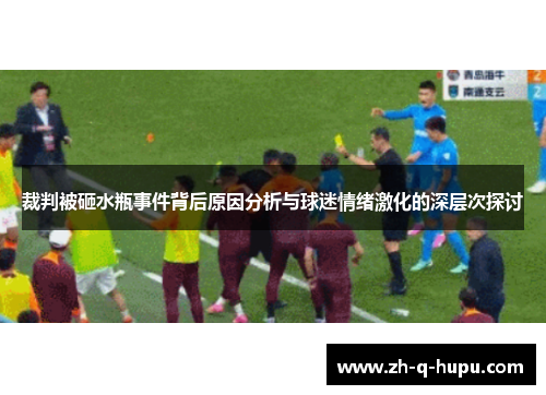 裁判被砸水瓶事件背后原因分析与球迷情绪激化的深层次探讨