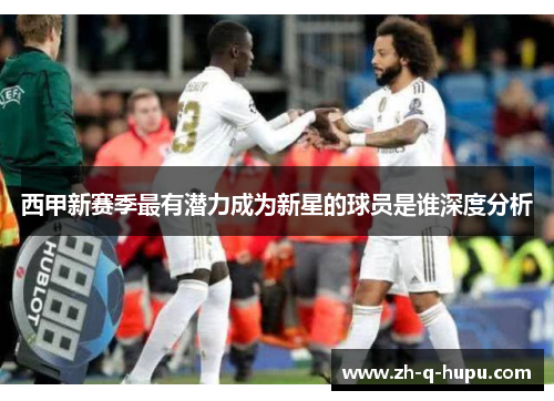 西甲新赛季最有潜力成为新星的球员是谁深度分析