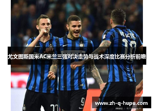 尤文图斯国米AC米兰三强对决走势与战术深度比赛分析前瞻