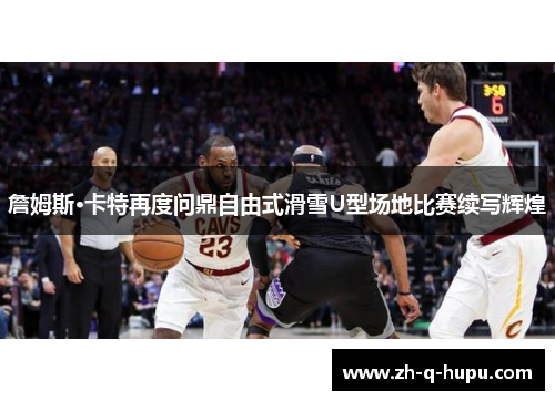 詹姆斯·卡特再度问鼎自由式滑雪U型场地比赛续写辉煌