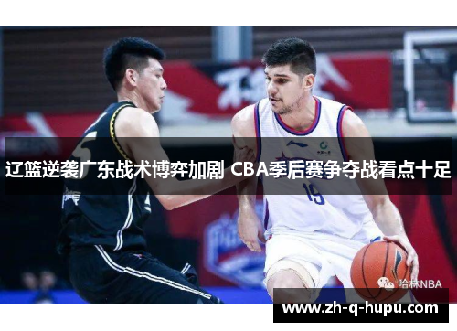 辽篮逆袭广东战术博弈加剧 CBA季后赛争夺战看点十足