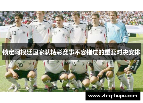 锁定阿根廷国家队精彩赛事不容错过的重要对决安排