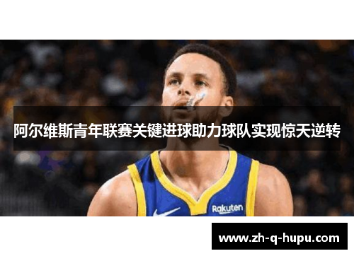 阿尔维斯青年联赛关键进球助力球队实现惊天逆转