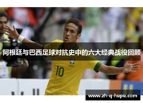 阿根廷与巴西足球对抗史中的六大经典战役回顾