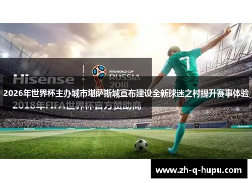 2026年世界杯主办城市堪萨斯城宣布建设全新球迷之村提升赛事体验