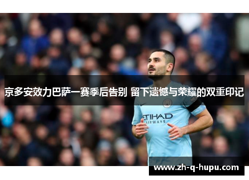 京多安效力巴萨一赛季后告别 留下遗憾与荣耀的双重印记 京多安效力巴萨一赛季后告别 留下遗憾与荣耀的双重印记