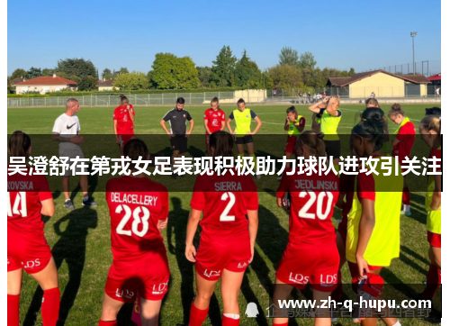 吴澄舒在第戎女足表现积极助力球队进攻引关注 吴澄舒在第戎女足表现积极助力球队进攻引关注