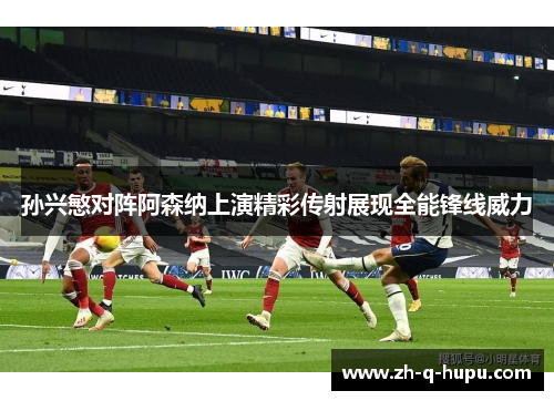 孙兴慜对阵阿森纳上演精彩传射展现全能锋线威力