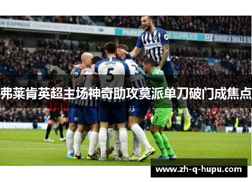 弗莱肯英超主场神奇助攻莫派单刀破门成焦点