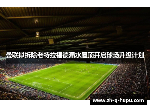 曼联拟拆除老特拉福德漏水屋顶开启球场升级计划