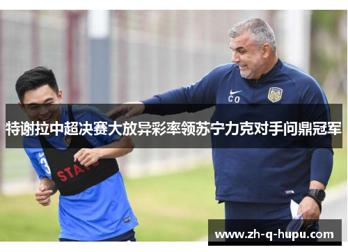 特谢拉中超决赛大放异彩率领苏宁力克对手问鼎冠军 特谢拉中超决赛大放异彩率领苏宁力克对手问鼎冠军