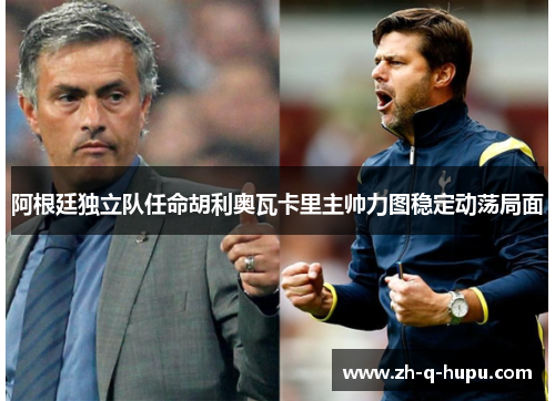 阿根廷独立队任命胡利奥瓦卡里主帅力图稳定动荡局面