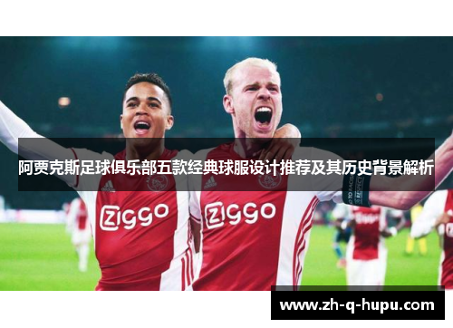 阿贾克斯足球俱乐部五款经典球服设计推荐及其历史背景解析
