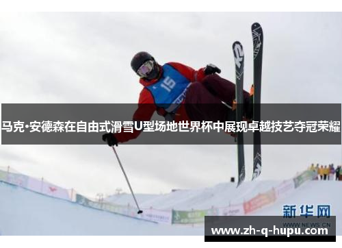 马克·安德森在自由式滑雪U型场地世界杯中展现卓越技艺夺冠荣耀