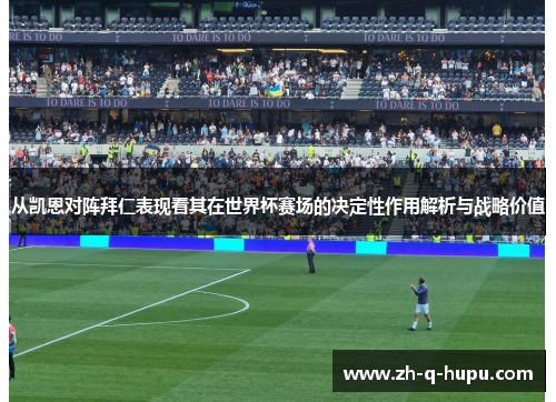 从凯恩对阵拜仁表现看其在世界杯赛场的决定性作用解析与战略价值
