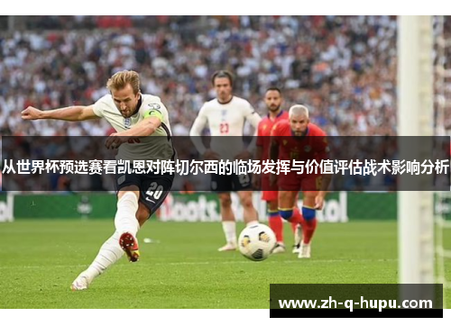 从世界杯预选赛看凯恩对阵切尔西的临场发挥与价值评估战术影响分析 从世界杯预选赛看凯恩对阵切尔西的临场发挥与价值评估战术影响分析