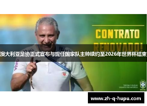 澳大利亚足协正式宣布与现任国家队主帅续约至2026年世界杯结束 澳大利亚足协正式宣布与现任国家队主帅续约至2026年世界杯结束