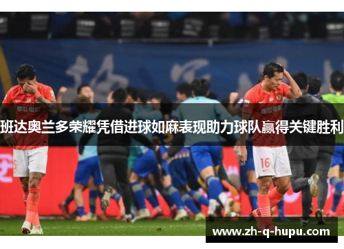 班达奥兰多荣耀凭借进球如麻表现助力球队赢得关键胜利 班达奥兰多荣耀凭借进球如麻表现助力球队赢得关键胜利