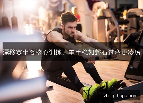 漂移赛坐姿核心训练，车手稳如磐石过弯更凌厉
