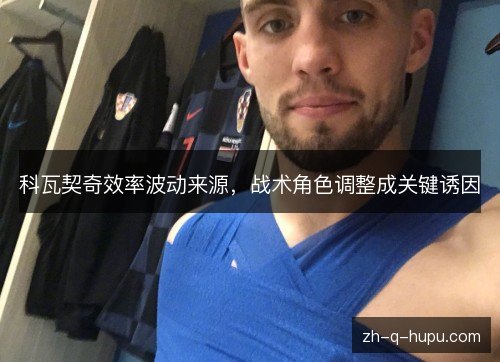 科瓦契奇效率波动来源，战术角色调整成关键诱因